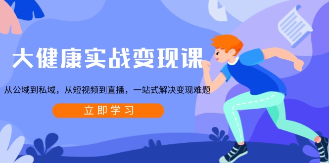 大健康实战变现课：从公域到私域，从短视频到直播，一站式解决变现难题-小艾网创