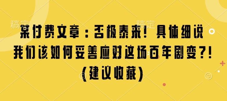 某付费文章：否极泰来! 具体细说 我们该如何妥善应对这场百年剧变!(建议收藏)-小艾网创
