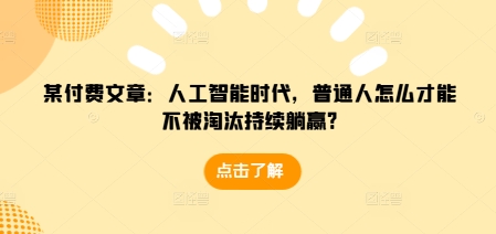 某付费文章：人工智能时代，普通人怎么才能不被淘汰持续躺赢?-小艾网创