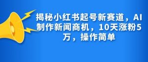 揭秘小红书起号新赛道，AI制作新闻商机，10天涨粉1万，操作简单-小艾网创