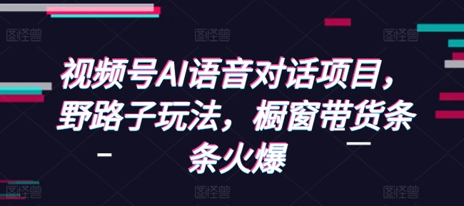 视频号AI语音对话项目,野路子玩法,橱窗带货条条火爆-小艾网创
