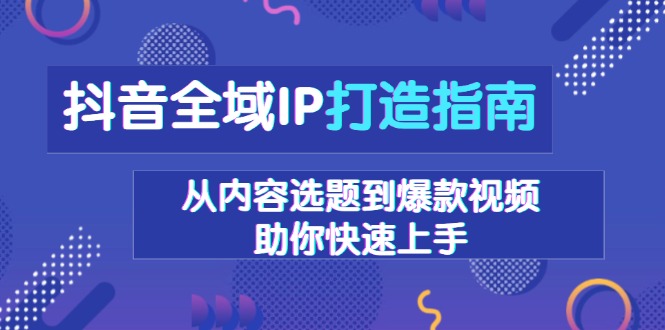 抖音全域IP打造指南，从内容选题到爆款视频，助你快速上手-小艾网创