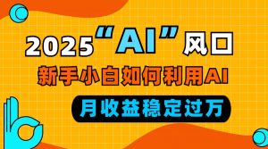 2025“ AI ”风口，新手小白如何利用ai，每月收益稳定过万-小艾网创