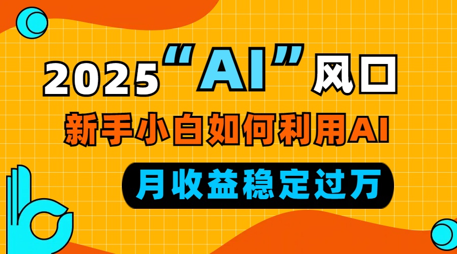 2025“ AI ”风口，新手小白如何利用ai，每月收益稳定过万-小艾网创