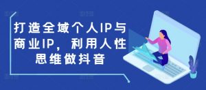 打造全域个人IP与商业IP，利用人性思维做抖音-小艾网创