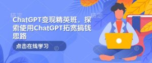 ChatGPT变现精英班,探索使用ChatGPT拓宽搞钱思路-小艾网创