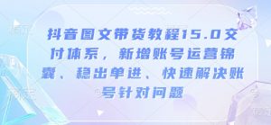 抖音图文带货教程15.0交付体系，新增账号运营锦囊、稳出单进、快速解决账号针对问题-小艾网创