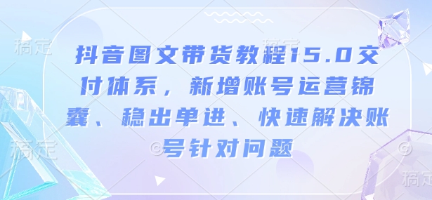 抖音图文带货教程15.0交付体系，新增账号运营锦囊、稳出单进、快速解决账号针对问题-小艾网创