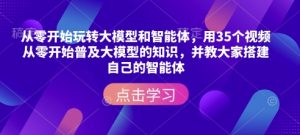 从零开始玩转大模型和智能体,用35个视频从零开始普及大模型的知识,并教大家搭建自己的智能体-小艾网创