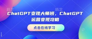 ChatGPT变现大师班，ChatGPT运营变现攻略-小艾网创
