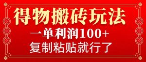得物搬砖无门槛玩法，一单利润100+，无脑操作会复制粘贴就行-小艾网创