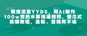 萌宠流量YYDS，用AI制作100w赞的水豚搓澡视频，傻瓜式投喂教程，涨粉、变现两不误-小艾网创