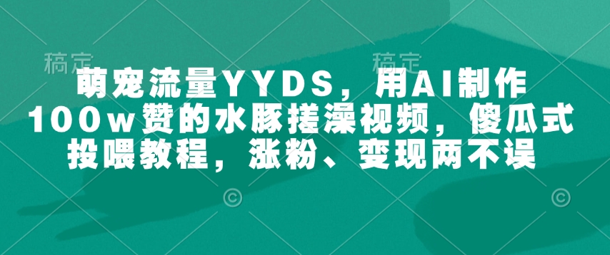 萌宠流量YYDS，用AI制作100w赞的水豚搓澡视频，傻瓜式投喂教程，涨粉、变现两不误-小艾网创