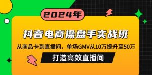 抖音电商操盘手实战班：从商品卡到直播间，单场GMV从10万提升至50万，...-小艾网创