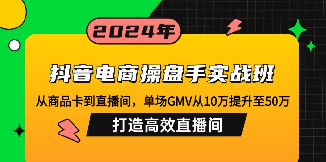 抖音电商操盘手实战班：从商品卡到直播间，单场GMV从10万提升至50万，…-小艾网创