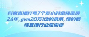 抖音直播打号7个多小时全程录屏24年，gvm20万1场的录屏，懂的都懂直播行业风向标-小艾网创