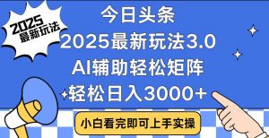今日头条2025最新玩法3.0，思路简单，复制粘贴，轻松实现矩阵日入3000+-小艾网创