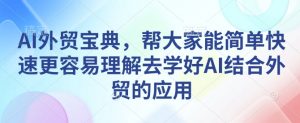 AI外贸宝典，帮大家能简单快速更容易理解去学好AI结合外贸的应用-小艾网创