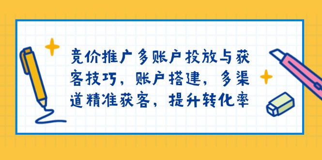竞价推广多账户投放与获客技巧，账户搭建，多渠道精准获客，提升转化率-小艾网创