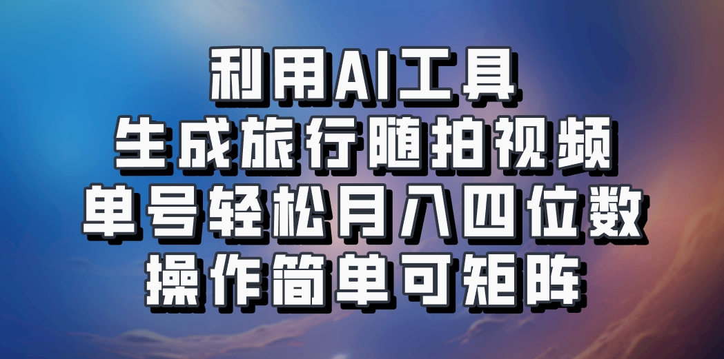 利用AI工具生成旅行随拍视频，单号轻松月入四位数，操作简单可矩阵-小艾网创