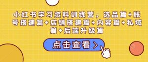 小红书学习资料训练营，选品篇+账号搭建篇+店铺搭建篇+内容篇+私域篇+后端升级篇-小艾网创