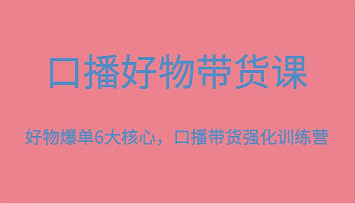 口播好物带货课，好物爆单6大核心，口播带货强化训练营-小艾网创