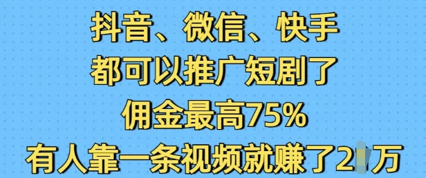 抖音微信快手都可以推广短剧了，佣金最高75%，有人靠一条视频就挣了2W-小艾网创