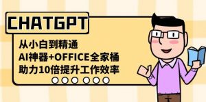 CHATGPT从小白到精通，助力10倍提升工作效率，AI神器+OFFICE全家桶-小艾网创