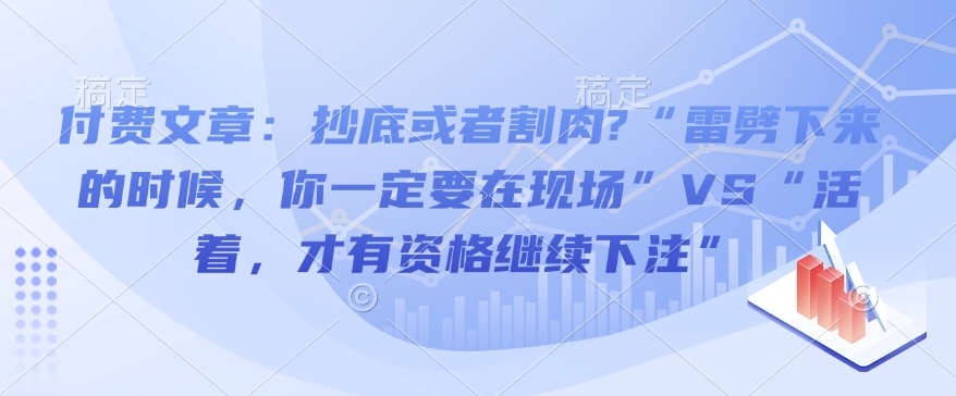 付费文章:抄底或者割肉?“雷劈下来的时候,你一定要在现场”VS“活着,才有资格继续下注”-小艾网创