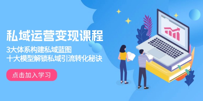 私域运营变现课程，3大体系构建私域蓝图，十大模型解锁私域引流转化秘诀-小艾网创