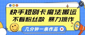 快手短剧卡魔法搬运，不看粉丝数，暴力操作，几分钟一条作品，小白也能快速上手-小艾网创