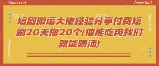 短剧搬运大佬经验分享付费短剧20天撸20个(他能吃肉我们就能喝汤)-小艾网创