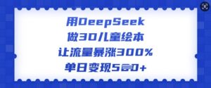 用DeepSeek做3D儿童绘本，让流量暴涨300%，单日变现多张-小艾网创