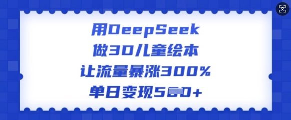 用DeepSeek做3D儿童绘本，让流量暴涨300%，单日变现多张-小艾网创