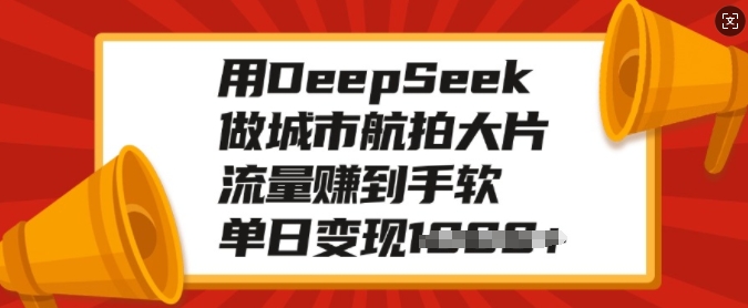 用DeepSeek做城市航拍大片，流量赚到手软，单日变现多张-小艾网创