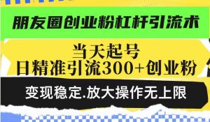 朋友圈创业粉杠杆引流术，投产高轻松日引300+创业粉，变现稳定.放大操...-小艾网创