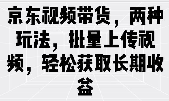 京东视频带货，两种玩法，批量上传视频，轻松获取长期收益-小艾网创