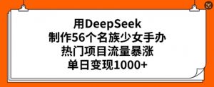 用DeepSeek制作56个名族少女手办，热门项目流量暴涨，单日变现多张-小艾网创