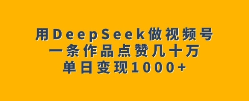 用DeepSeek做视频号,一条作品点赞几十万,单日变现1k-小艾网创
