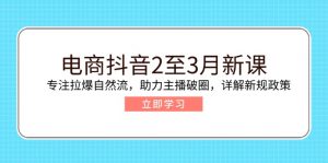 电商抖音2至3月新课：专注拉爆自然流，助力主播破圈，详解新规政策-小艾网创