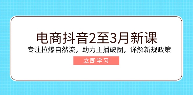 电商抖音2至3月新课：专注拉爆自然流，助力主播破圈，详解新规政策-小艾网创