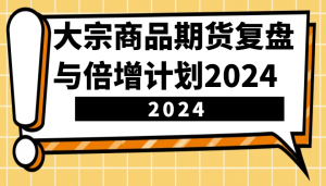 大宗商品期货复盘与倍增计划：识别市场趋势、优化交易策略，提升盈利能力！(更新)-小艾网创