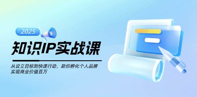 知识IP实战课，从设立目标到快速行动，助你孵化个人品牌，实现商业价值百万-小艾网创
