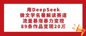 用DeepSeek做文学名著解读赛道，流量暴涨暴力变现，89条作品变现20W-小艾网创