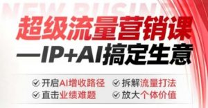 2025年超级流量营销课，IP+AI搞定生意，开启AI增收路径 直击业绩难题 拆解流量打法 放大个体价值-小艾网创
