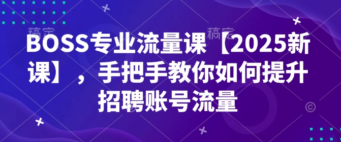 BOSS专业流量课【2025新课】，手把手教你如何提升招聘账号流量-小艾网创