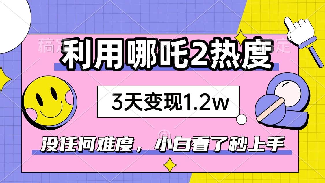 如何利用哪吒2爆火，3天赚1.2W，没有任何难度，小白看了秒学会，抓紧时…-小艾网创