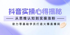 抖音实战心得揭秘，从思维认知到实操涨粉，助力零基础学员打造火爆直播间-小艾网创