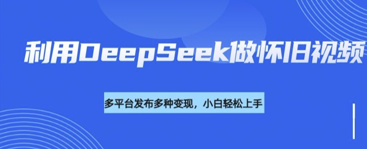 利用DeepSeek做怀旧视频，流量号多渠道变现能力强-小艾网创