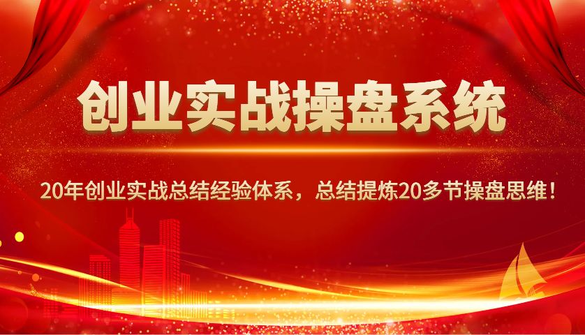 创业实战操盘系统，20年创业实战总结经验体系，总结提炼20多节操盘思维！-小艾网创